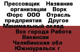 Прессовщик › Название организации ­ Ворк Форс, ООО › Отрасль предприятия ­ Другое › Минимальный оклад ­ 27 000 - Все города Работа » Вакансии   . Челябинская обл.,Южноуральск г.